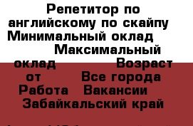 Репетитор по английскому по скайпу › Минимальный оклад ­ 25 000 › Максимальный оклад ­ 45 000 › Возраст от ­ 18 - Все города Работа » Вакансии   . Забайкальский край